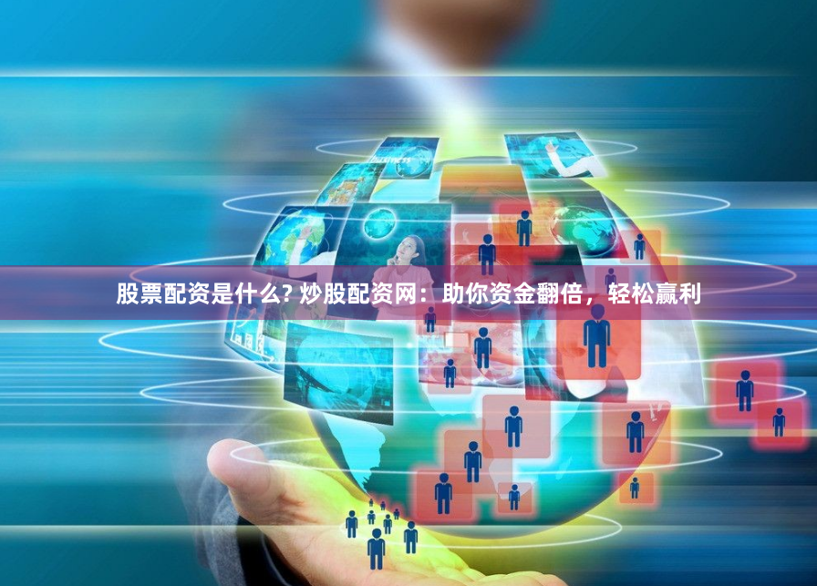 股票配资是什么? 炒股配资网：助你资金翻倍，轻松赢利