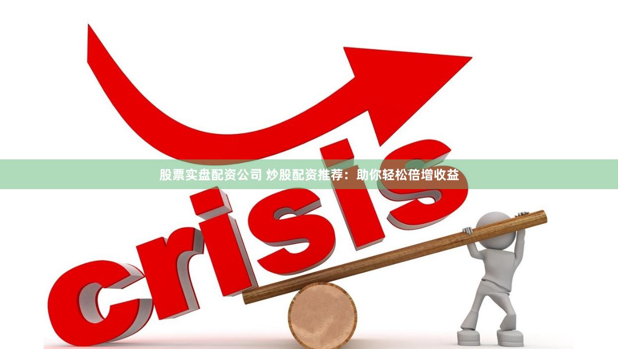 股票实盘配资公司 炒股配资推荐：助你轻松倍增收益