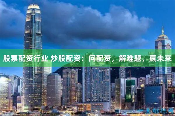 股票配资行业 炒股配资：问配资，解难题，赢未来