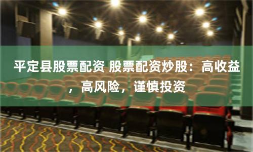平定县股票配资 股票配资炒股：高收益，高风险，谨慎投资