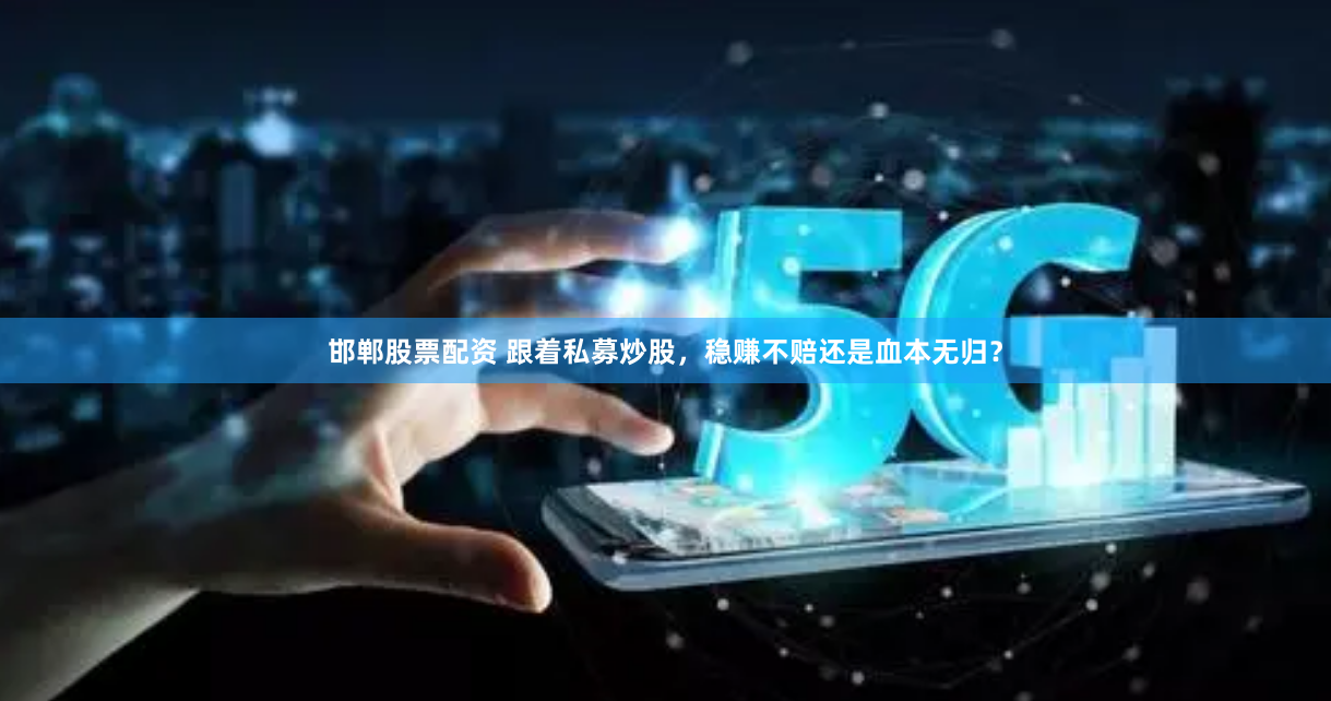 邯郸股票配资 跟着私募炒股，稳赚不赔还是血本无归？