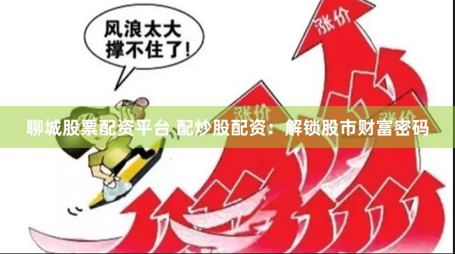 聊城股票配资平台 配炒股配资：解锁股市财富密码