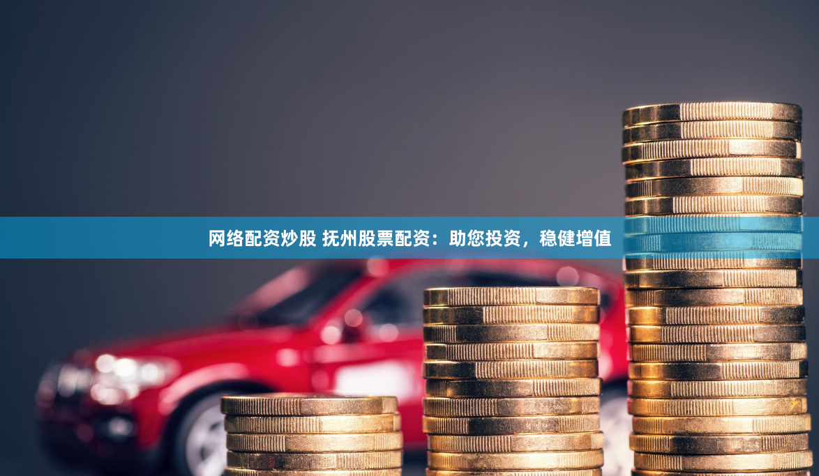 网络配资炒股 抚州股票配资：助您投资，稳健增值