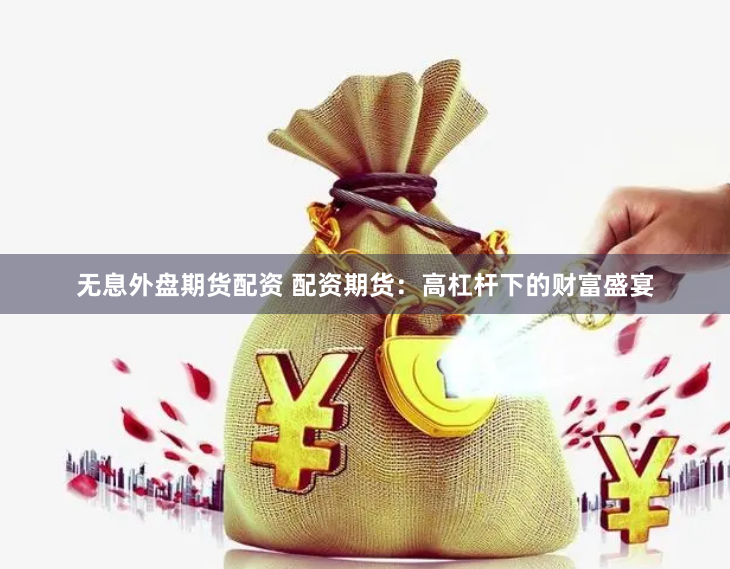 无息外盘期货配资 配资期货：高杠杆下的财富盛宴