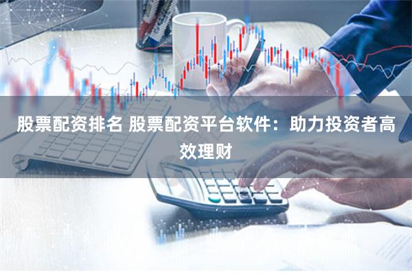 股票配资排名 股票配资平台软件：助力投资者高效理财