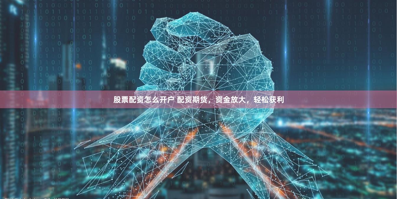 股票配资怎么开户 配资期货，资金放大，轻松获利