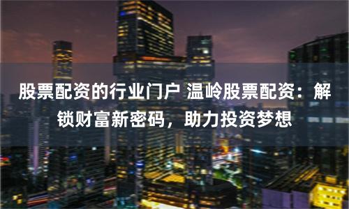 股票配资的行业门户 温岭股票配资：解锁财富新密码，助力投资梦想