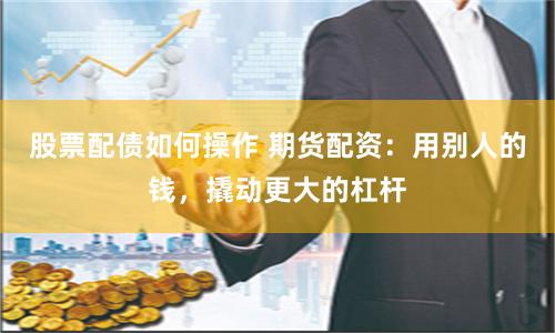 股票配债如何操作 期货配资：用别人的钱，撬动更大的杠杆