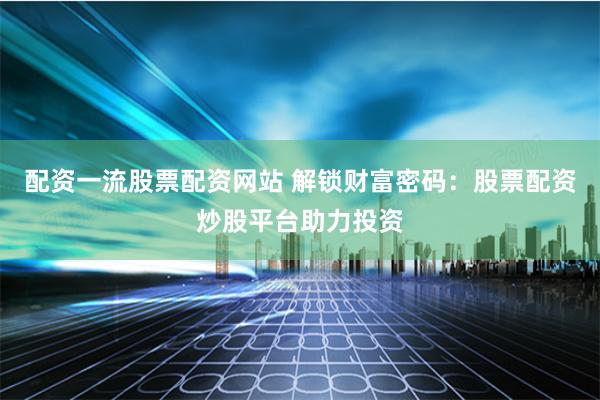 配资一流股票配资网站 解锁财富密码：股票配资炒股平台助力投资