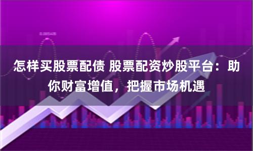 怎样买股票配债 股票配资炒股平台：助你财富增值，把握市场机遇