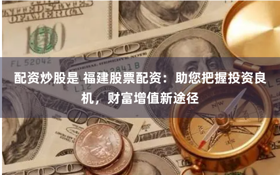 配资炒股是 福建股票配资：助您把握投资良机，财富增值新途径