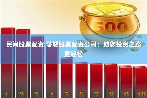 民间股票配资 塔城股票配资公司：助您投资之路更轻松