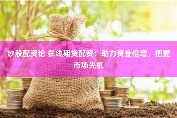 炒股配资论 在线期货配资：助力资金倍增，把握市场先机