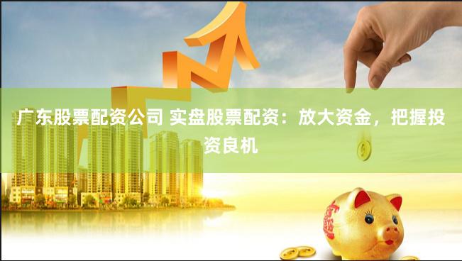 广东股票配资公司 实盘股票配资：放大资金，把握投资良机