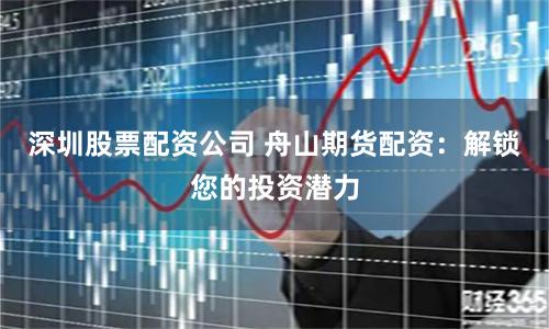 深圳股票配资公司 舟山期货配资：解锁您的投资潜力