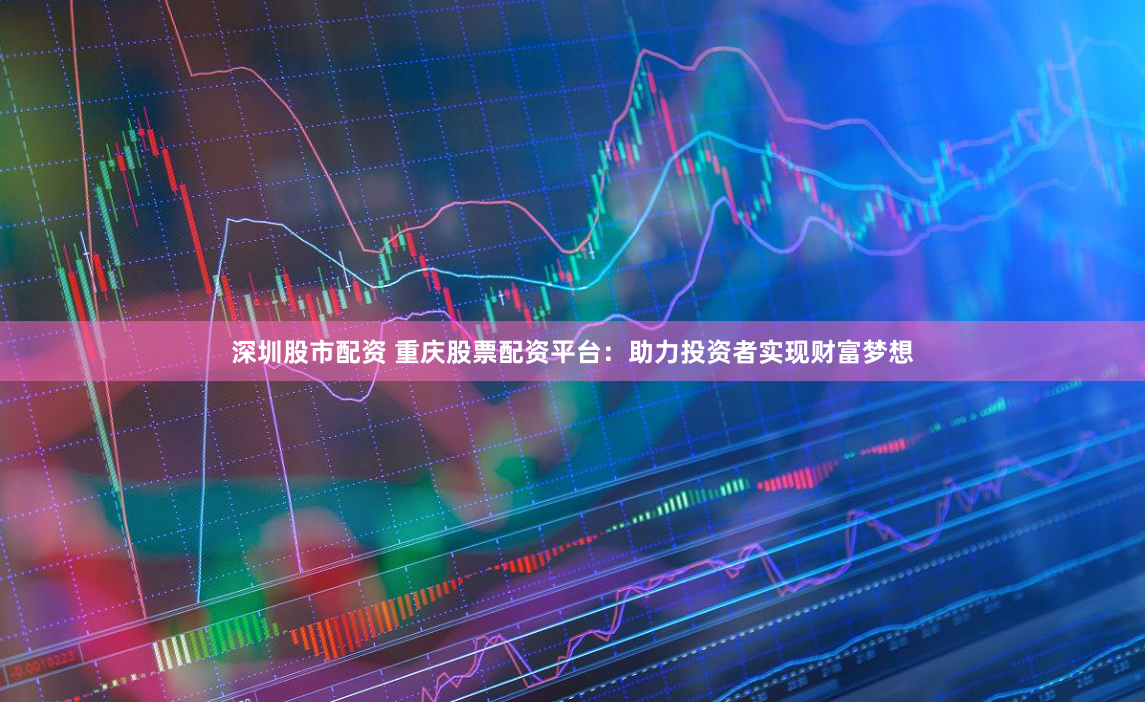 深圳股市配资 重庆股票配资平台：助力投资者实现财富梦想