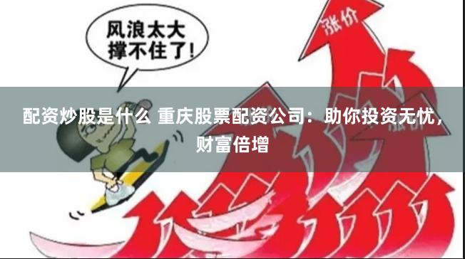 配资炒股是什么 重庆股票配资公司：助你投资无忧，财富倍增