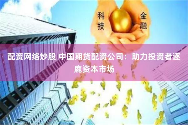 配资网络炒股 中国期货配资公司：助力投资者逐鹿资本市场