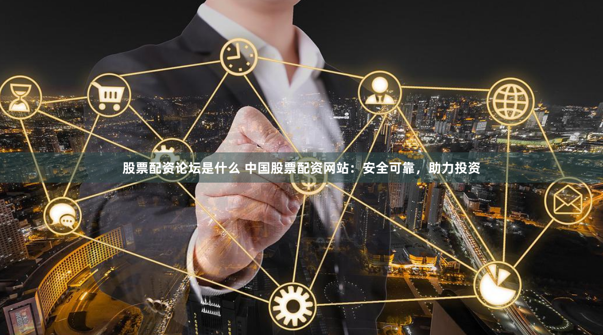 股票配资论坛是什么 中国股票配资网站：安全可靠，助力投资