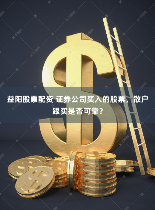 益阳股票配资 证券公司买入的股票，散户跟买是否可靠？