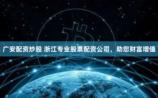 广安配资炒股 浙江专业股票配资公司，助您财富增值