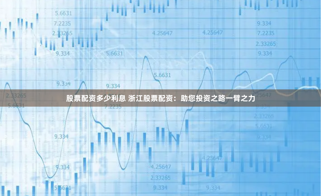 股票配资多少利息 浙江股票配资：助您投资之路一臂之力