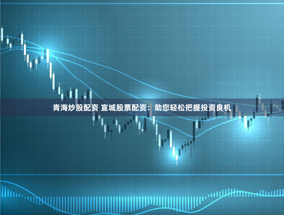 青海炒股配资 宣城股票配资：助您轻松把握投资良机
