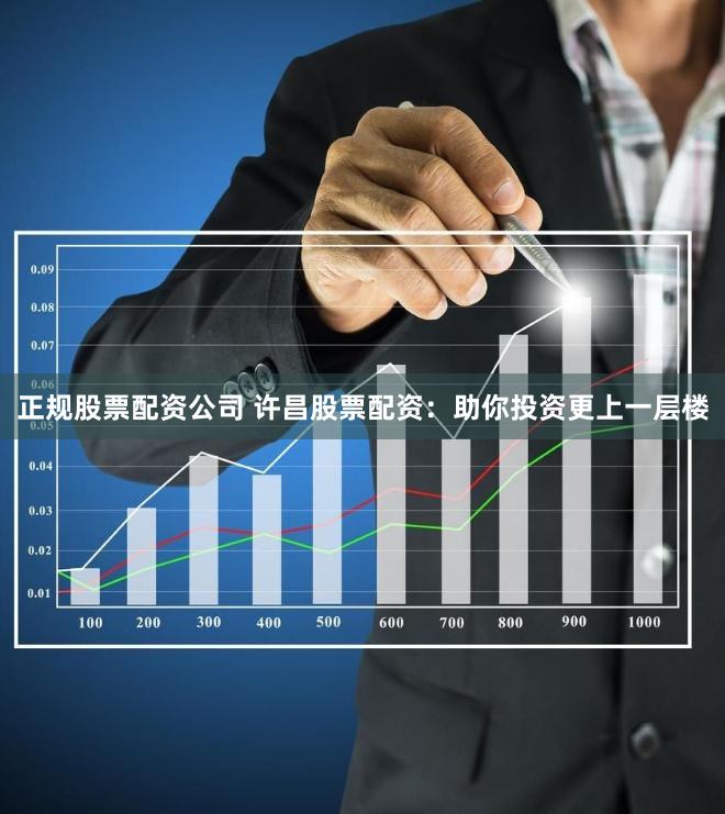 正规股票配资公司 许昌股票配资：助你投资更上一层楼