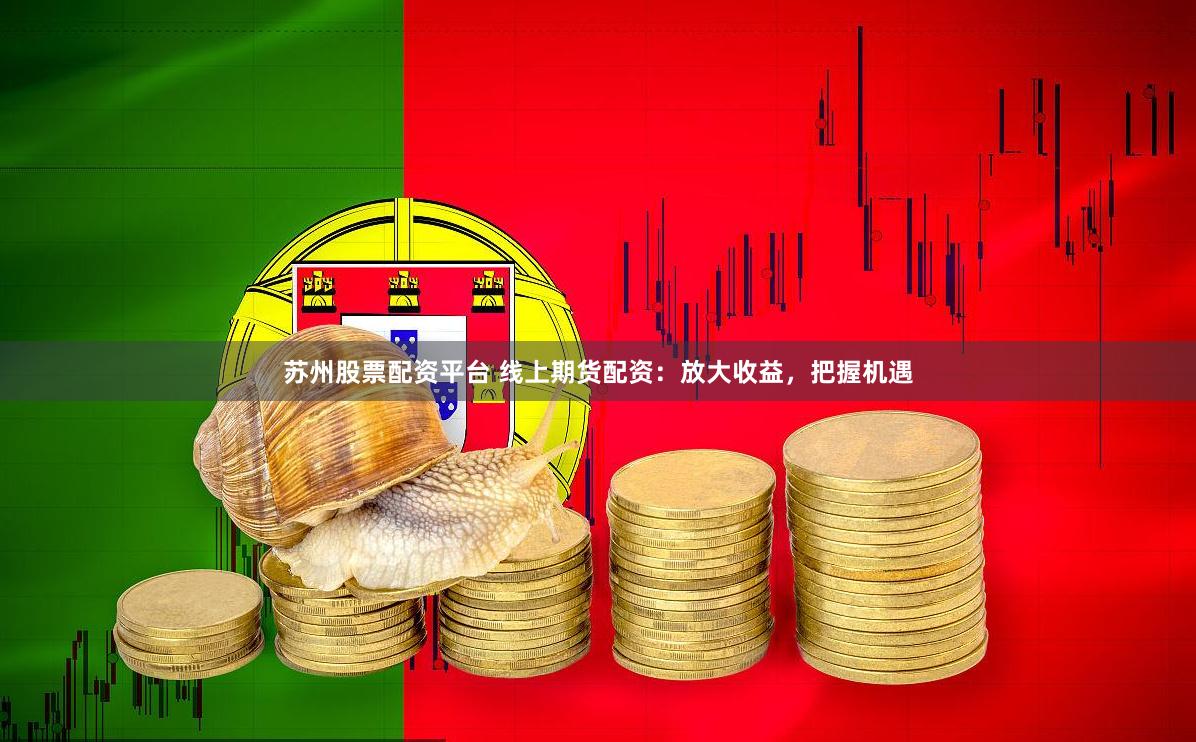 苏州股票配资平台 线上期货配资：放大收益，把握机遇