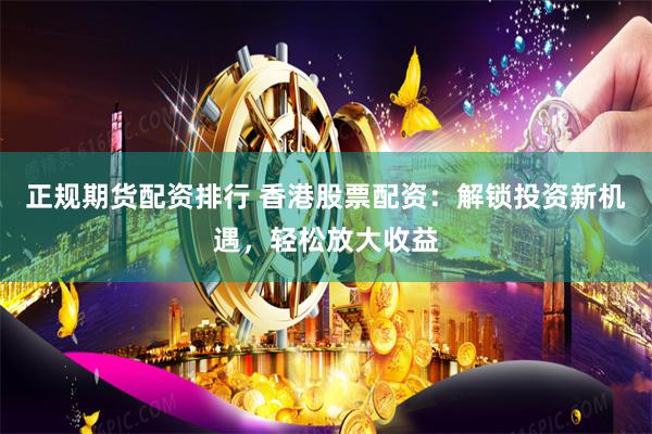 正规期货配资排行 香港股票配资：解锁投资新机遇，轻松放大收益