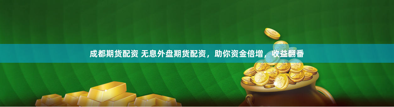 成都期货配资 无息外盘期货配资，助你资金倍增，收益翻番