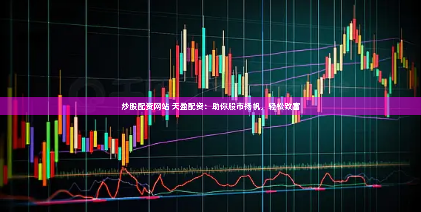 炒股配资网站 天盈配资：助你股市扬帆，轻松致富