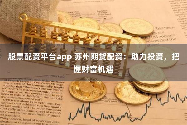 股票配资平台app 苏州期货配资：助力投资，把握财富机遇