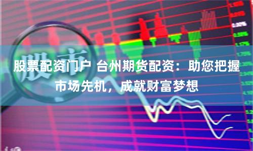 股票配资门户 台州期货配资：助您把握市场先机，成就财富梦想
