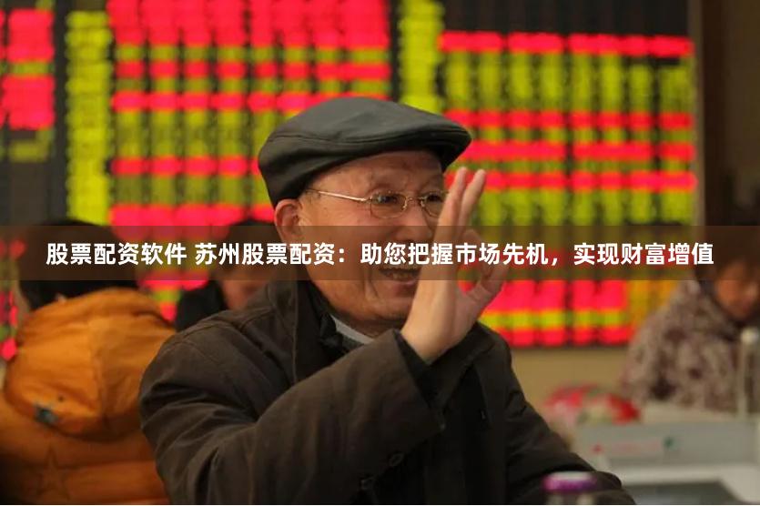 股票配资软件 苏州股票配资：助您把握市场先机，实现财富增值