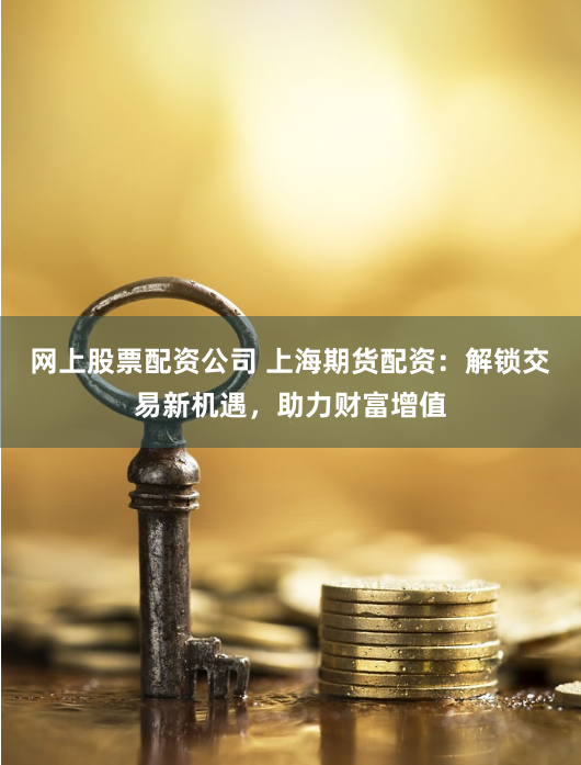 网上股票配资公司 上海期货配资：解锁交易新机遇，助力财富增值