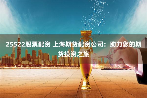 25522股票配资 上海期货配资公司：助力您的期货投资之旅