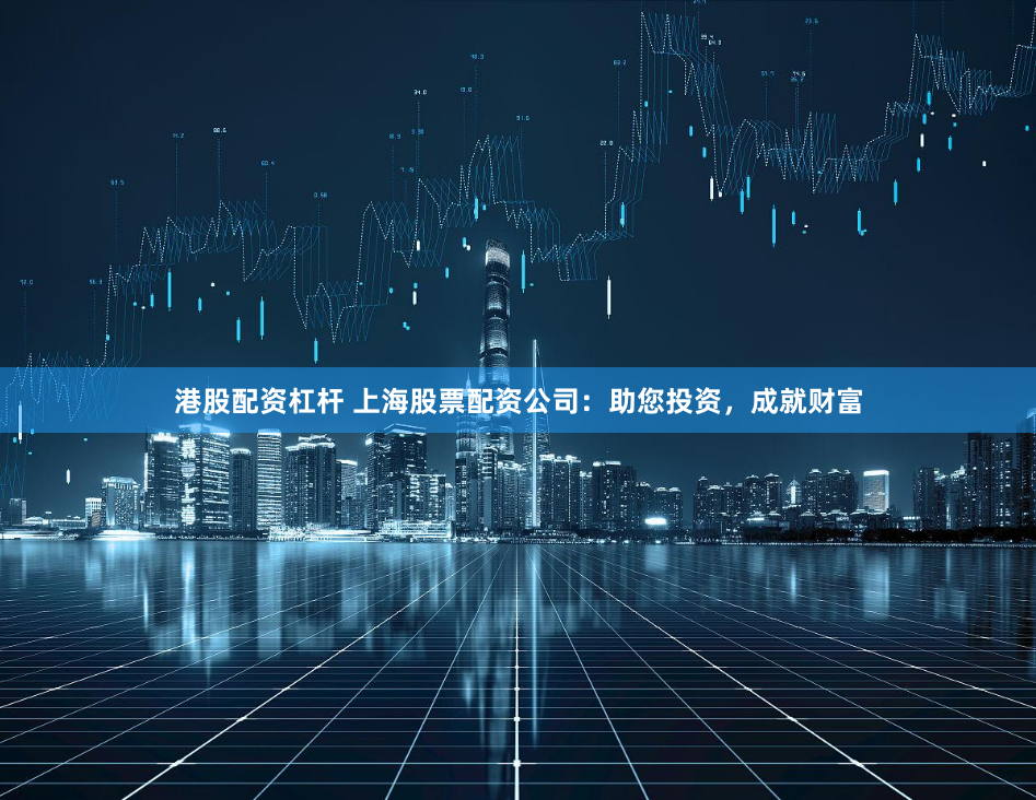港股配资杠杆 上海股票配资公司：助您投资，成就财富
