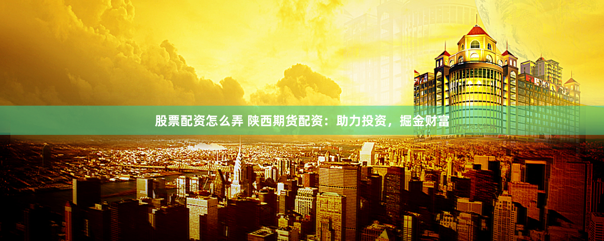 股票配资怎么弄 陕西期货配资：助力投资，掘金财富