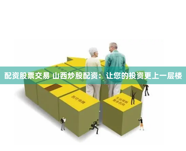 配资股票交易 山西炒股配资：让您的投资更上一层楼