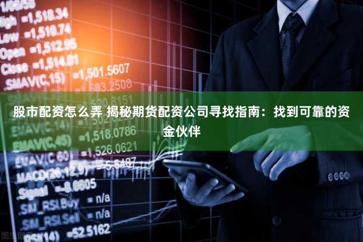 股市配资怎么弄 揭秘期货配资公司寻找指南：找到可靠的资金伙伴