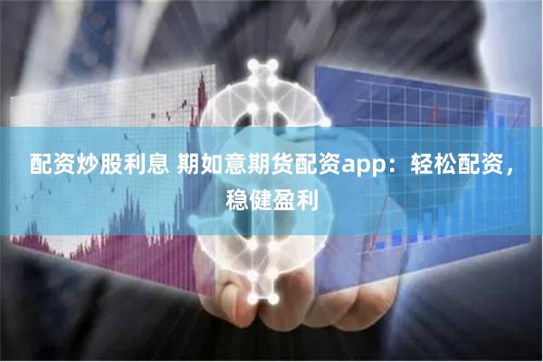 配资炒股利息 期如意期货配资app：轻松配资，稳健盈利
