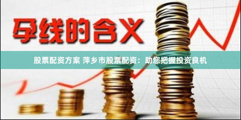 股票配资方案 萍乡市股票配资：助您把握投资良机