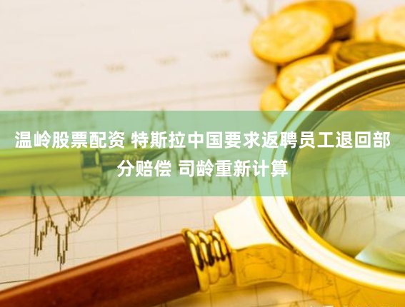 温岭股票配资 特斯拉中国要求返聘员工退回部分赔偿 司龄重新计算
