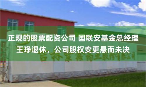 正规的股票配资公司 国联安基金总经理王琤退休，公司股权变更悬而未决