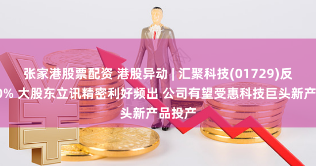 张家港股票配资 港股异动 | 汇聚科技(01729)反弹逾10% 大股东立讯精密利好频出 公司有望受惠科技巨头新产品投产
