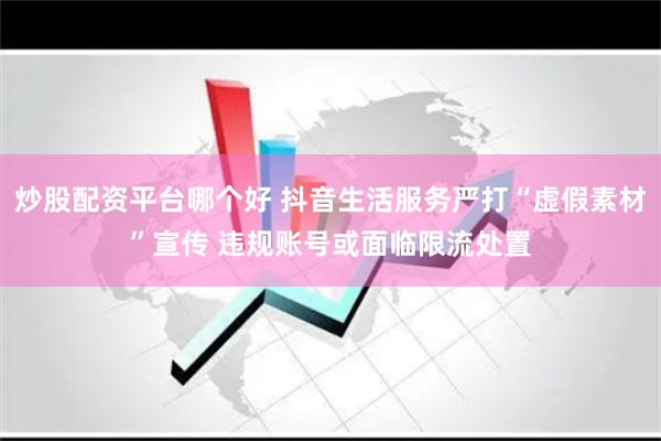 炒股配资平台哪个好 抖音生活服务严打“虚假素材”宣传 违规账号或面临限流处置