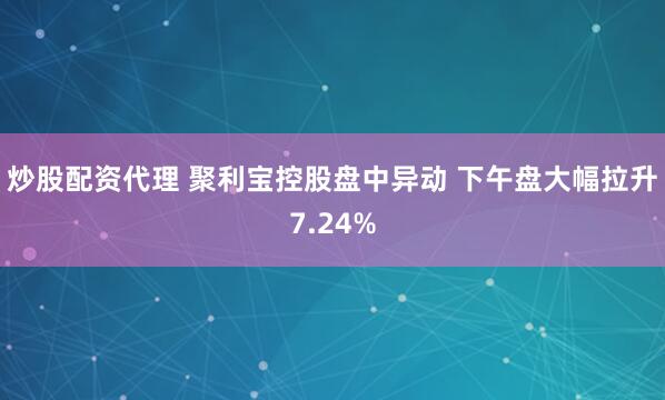 炒股配资代理 聚利宝控股盘中异动 下午盘大幅拉升7.24%