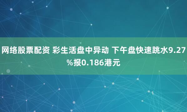 网络股票配资 彩生活盘中异动 下午盘快速跳水9.27%报0.186港元