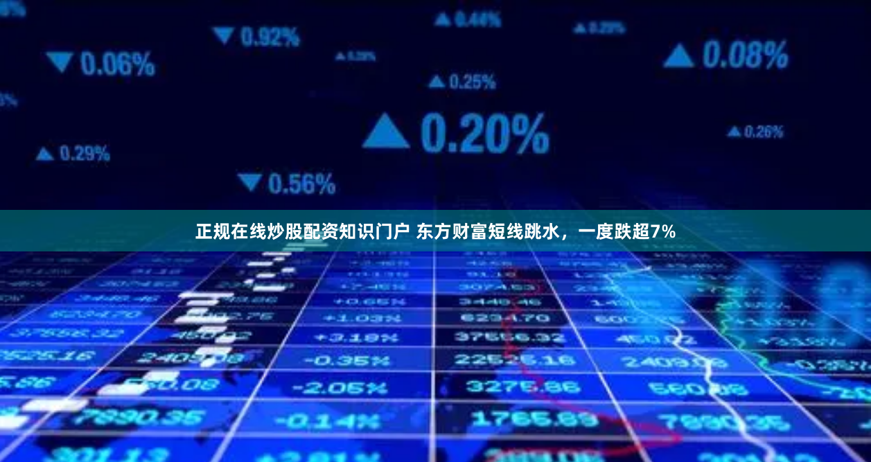 正规在线炒股配资知识门户 东方财富短线跳水，一度跌超7%